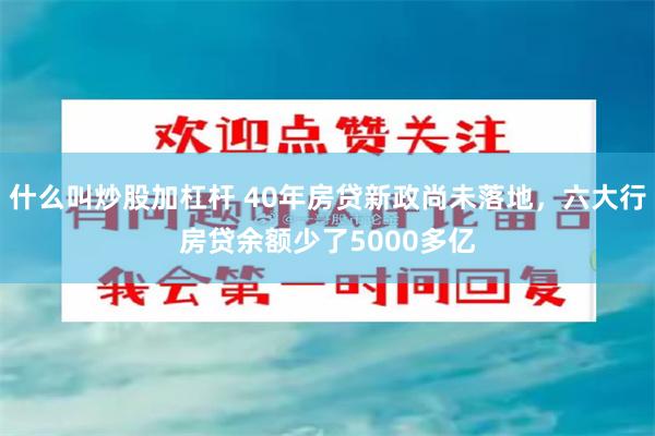 什么叫炒股加杠杆 40年房贷新政尚未落地，六大行房贷余额少了5000多亿