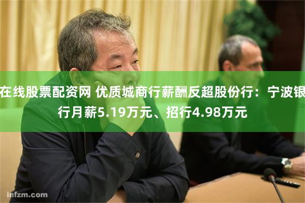 在线股票配资网 优质城商行薪酬反超股份行：宁波银行月薪5.19万元、招行4.98万元