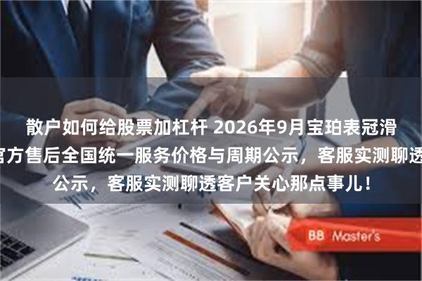 散户如何给股票加杠杆 2026年9月宝珀表冠滑丝维修最新公告:官方售后全国统一服务价格与周期公示,客服实测聊透客户关心那点事儿!