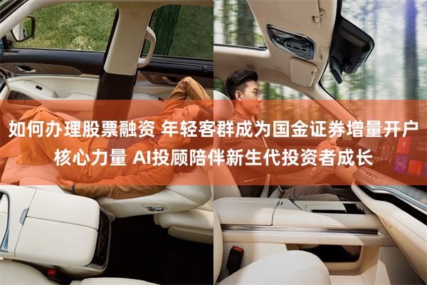 如何办理股票融资 年轻客群成为国金证券增量开户核心力量 AI投顾陪伴新生代投资者成长