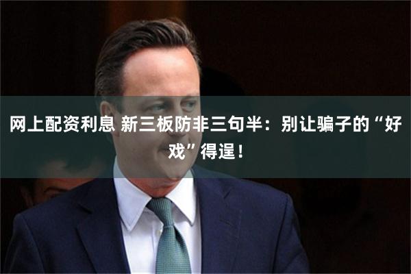 网上配资利息 新三板防非三句半：别让骗子的“好戏”得逞！