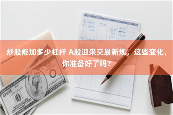 炒股能加多少杠杆 A股迎来交易新规，这些变化，你准备好了吗？