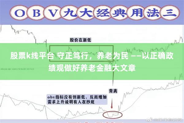 股票k线平台 守正笃行，养老为民 ——以正确政绩观做好养老金融大文章