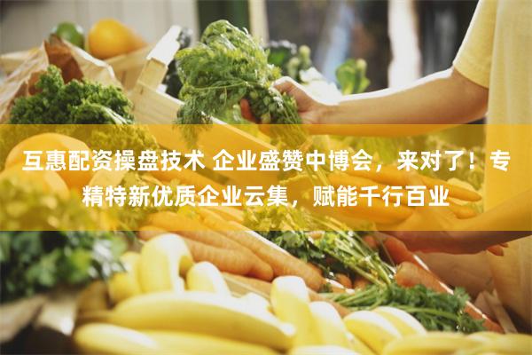 互惠配资操盘技术 企业盛赞中博会，来对了！专精特新优质企业云集，赋能千行百业