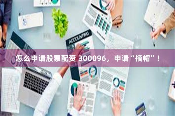 怎么申请股票配资 300096，申请“摘帽”！