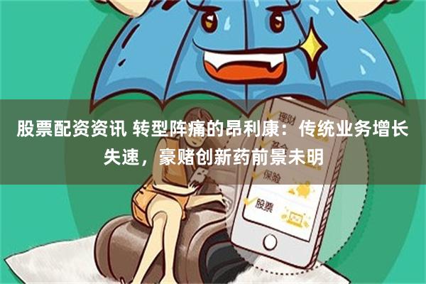 股票配资资讯 转型阵痛的昂利康：传统业务增长失速，豪赌创新药前景未明