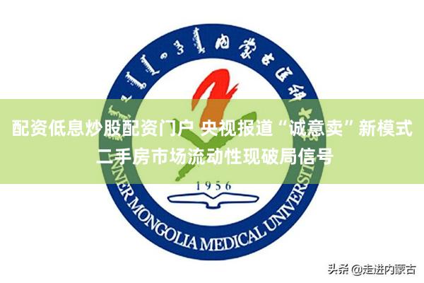 配资低息炒股配资门户 央视报道“诚意卖”新模式 二手房市场流动性现破局信号