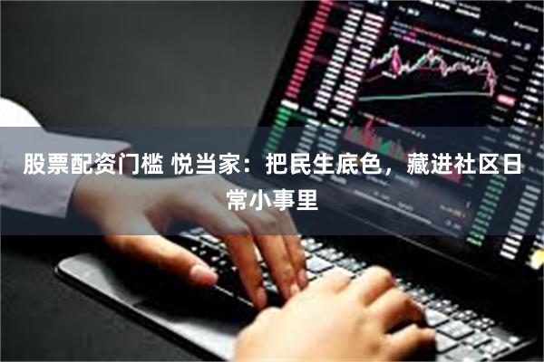 股票配资门槛 悦当家：把民生底色，藏进社区日常小事里