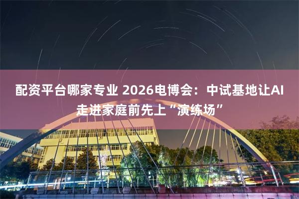 配资平台哪家专业 2026电博会：中试基地让AI走进家庭前先上“演练场”