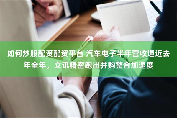 如何炒股配资配资平台 汽车电子半年营收逼近去年全年，立讯精密跑出并购整合加速度