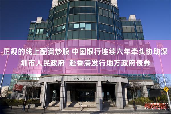 正规的线上配资炒股 中国银行连续六年牵头协助深圳市人民政府  赴香港发行地方政府债券