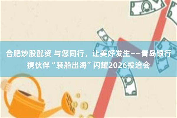 合肥炒股配资 与您同行，让美好发生——青岛银行携伙伴“装船出海”闪耀2026投洽会