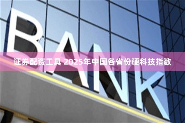 证券配资工具 2025年中国各省份硬科技指数