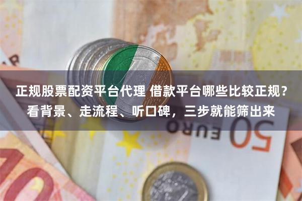 正规股票配资平台代理 借款平台哪些比较正规？看背景、走流程、听口碑，三步就能筛出来