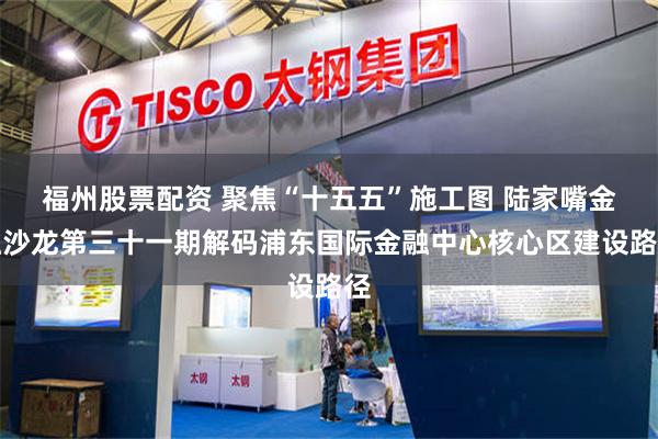 福州股票配资 聚焦“十五五”施工图 陆家嘴金融沙龙第三十一期解码浦东国际金融中心核心区建设路径