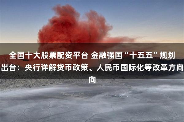 全国十大股票配资平台 金融强国“十五五”规划出台：央行详解货币政策、人民币国际化等改革方向