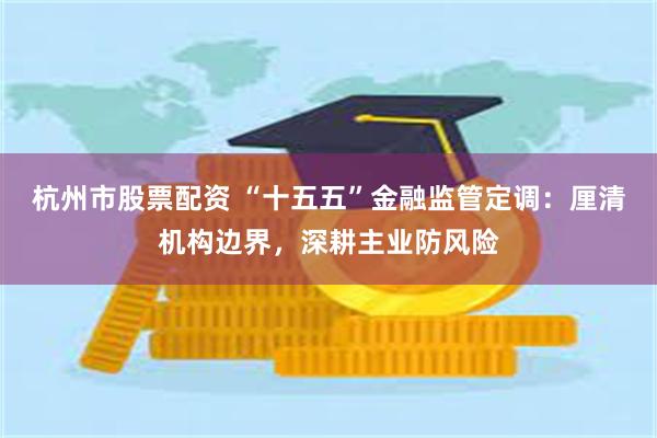 杭州市股票配资 “十五五”金融监管定调：厘清机构边界，深耕主业防风险