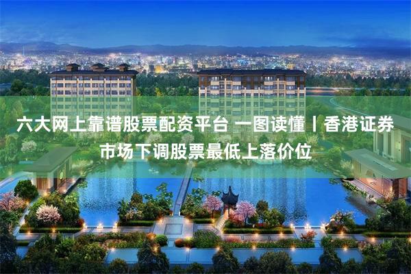 六大网上靠谱股票配资平台 一图读懂丨香港证券市场下调股票最低上落价位