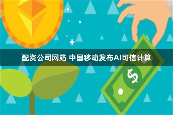 配资公司网站 中国移动发布AI可信计算