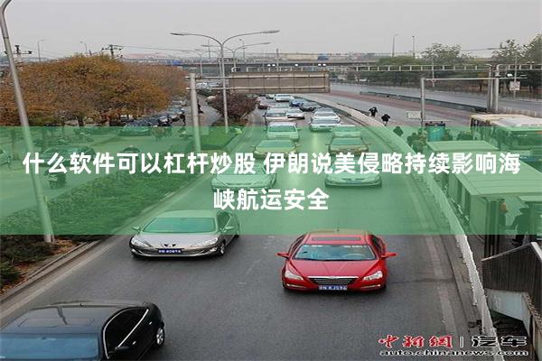 什么软件可以杠杆炒股 伊朗说美侵略持续影响海峡航运安全