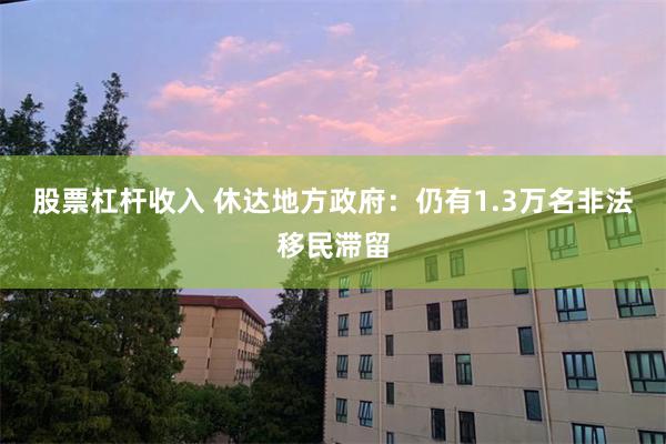 股票杠杆收入 休达地方政府：仍有1.3万名非法移民滞留