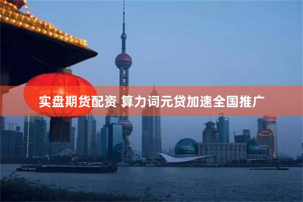 实盘期货配资 算力词元贷加速全国推广