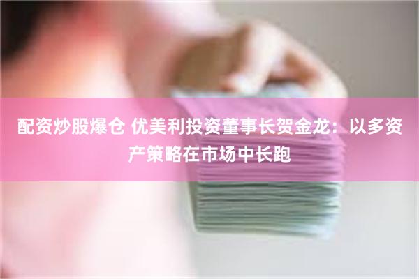 配资炒股爆仓 优美利投资董事长贺金龙：以多资产策略在市场中长跑