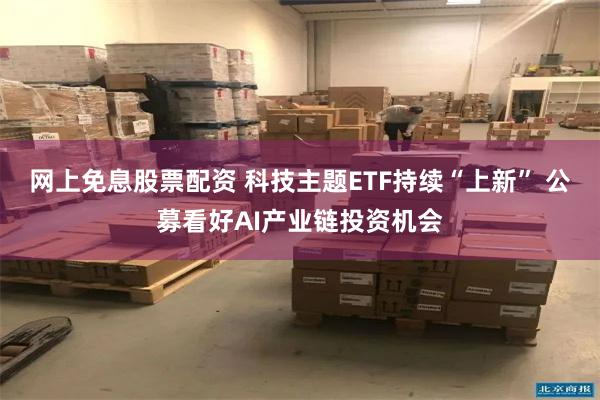 网上免息股票配资 科技主题ETF持续“上新” 公募看好AI产业链投资机会
