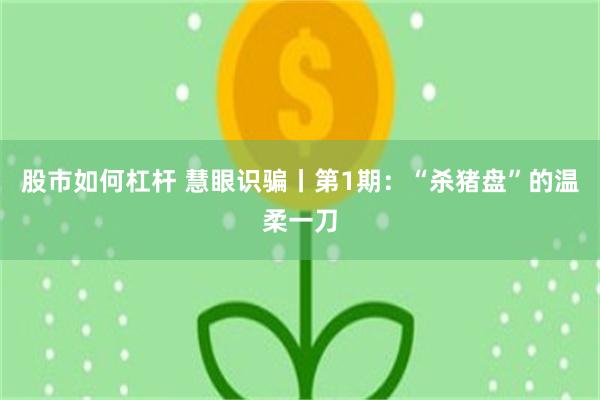 股市如何杠杆 慧眼识骗丨第1期：“杀猪盘”的温柔一刀