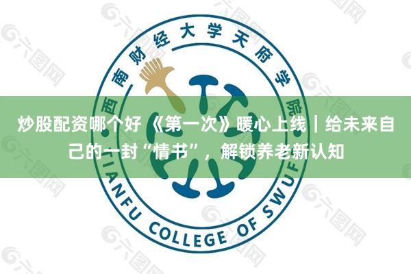 炒股配资哪个好 《第一次》暖心上线｜给未来自己的一封“情书”，解锁养老新认知