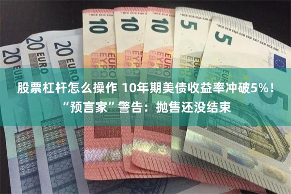 股票杠杆怎么操作 10年期美债收益率冲破5%！“预言家”警告：抛售还没结束