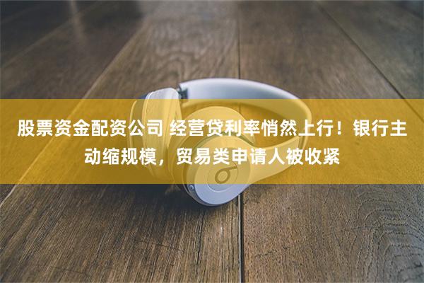 股票资金配资公司 经营贷利率悄然上行！银行主动缩规模，贸易类申请人被收紧