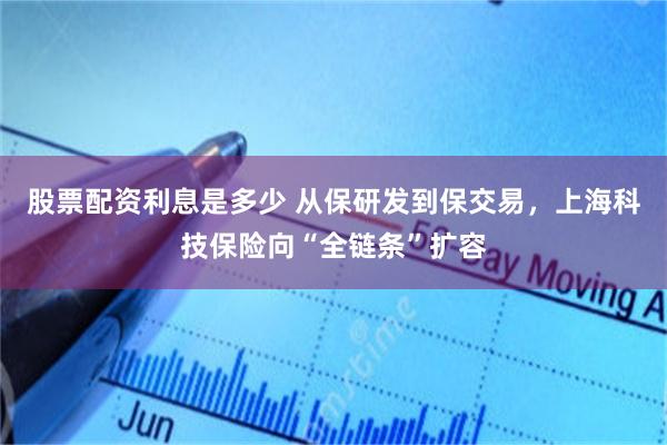 股票配资利息是多少 从保研发到保交易，上海科技保险向“全链条”扩容
