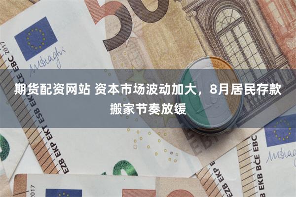 期货配资网站 资本市场波动加大，8月居民存款搬家节奏放缓
