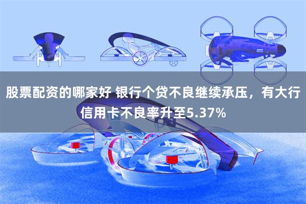 股票配资的哪家好 银行个贷不良继续承压，有大行信用卡不良率升至5.37%