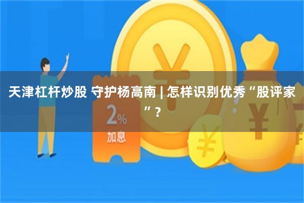 天津杠杆炒股 守护杨高南 | 怎样识别优秀“股评家”？