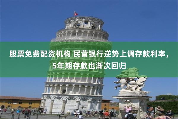 股票免费配资机构 民营银行逆势上调存款利率，5年期存款也渐次回归