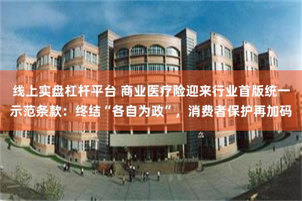 线上实盘杠杆平台 商业医疗险迎来行业首版统一示范条款：终结“各自为政”，消费者保护再加码