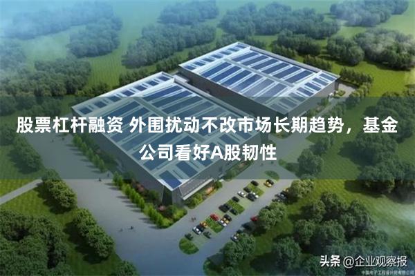 股票杠杆融资 外围扰动不改市场长期趋势，基金公司看好A股韧性