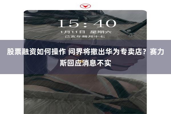 股票融资如何操作 问界将撤出华为专卖店？赛力斯回应消息不实
