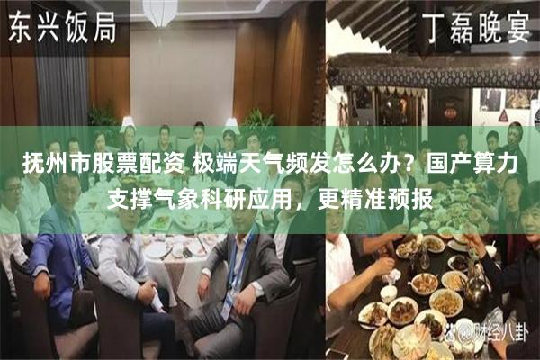 抚州市股票配资 极端天气频发怎么办？国产算力支撑气象科研应用，更精准预报