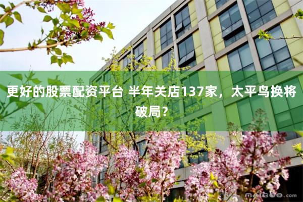 更好的股票配资平台 半年关店137家，太平鸟换将破局？