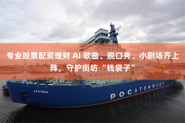 专业股票配资理财 AI 歌曲、脱口秀、小剧场齐上阵，守护街坊 “钱袋子”