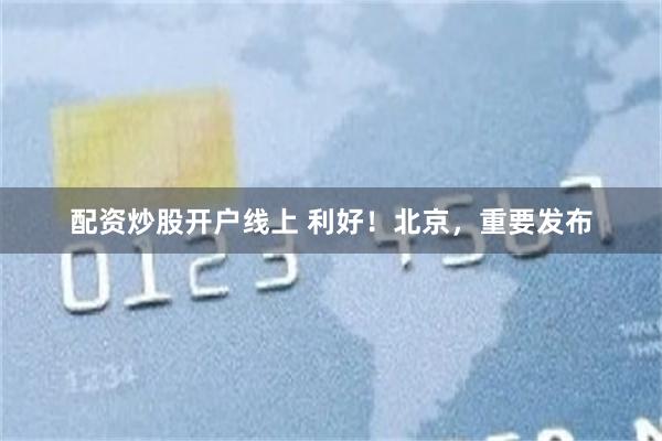 配资炒股开户线上 利好！北京，重要发布