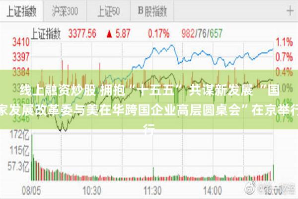 线上融资炒股 拥抱“十五五” 共谋新发展 “国家发展改革委与美在华跨国企业高层圆桌会”在京举行