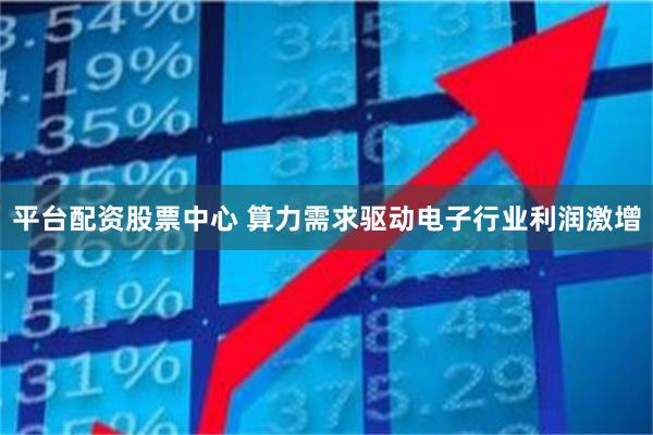 平台配资股票中心 算力需求驱动电子行业利润激增
