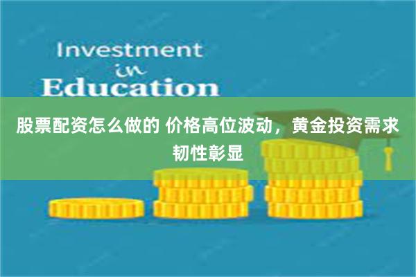 股票配资怎么做的 价格高位波动，黄金投资需求韧性彰显