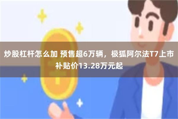 炒股杠杆怎么加 预售超6万辆，极狐阿尔法T7上市补贴价13.28万元起