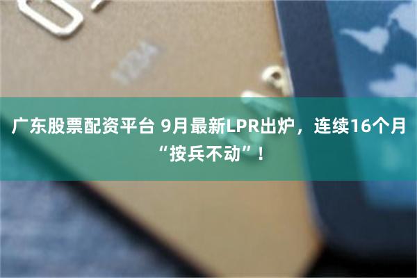 广东股票配资平台 9月最新LPR出炉，连续16个月“按兵不动”！