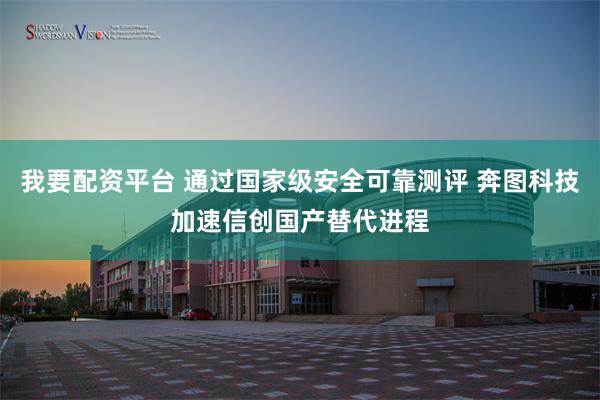 我要配资平台 通过国家级安全可靠测评 奔图科技加速信创国产替代进程